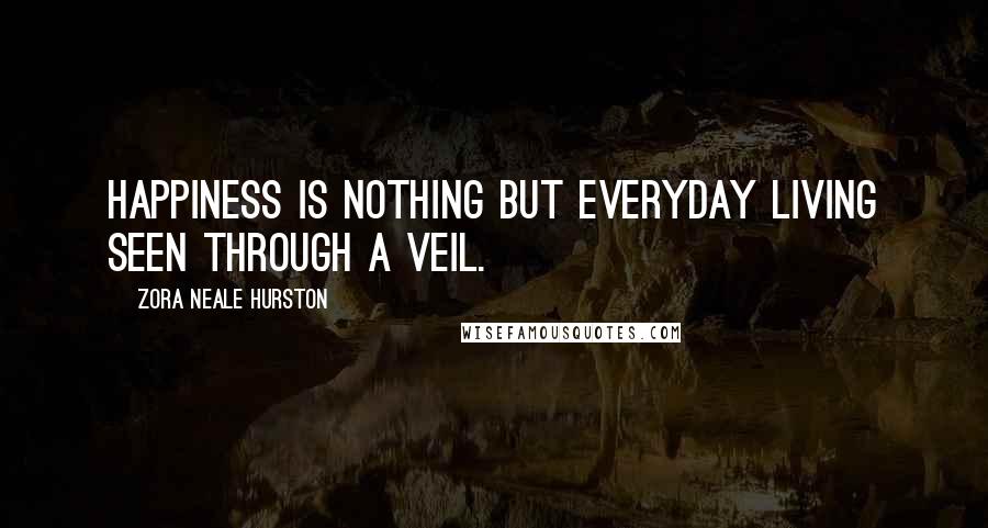 Zora Neale Hurston Quotes: Happiness is nothing but everyday living seen through a veil.