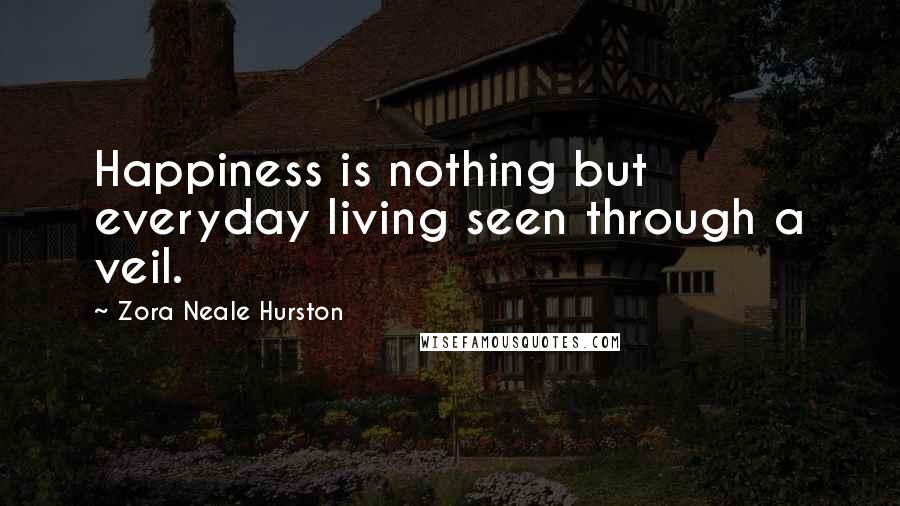 Zora Neale Hurston Quotes: Happiness is nothing but everyday living seen through a veil.
