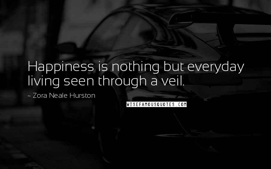 Zora Neale Hurston Quotes: Happiness is nothing but everyday living seen through a veil.