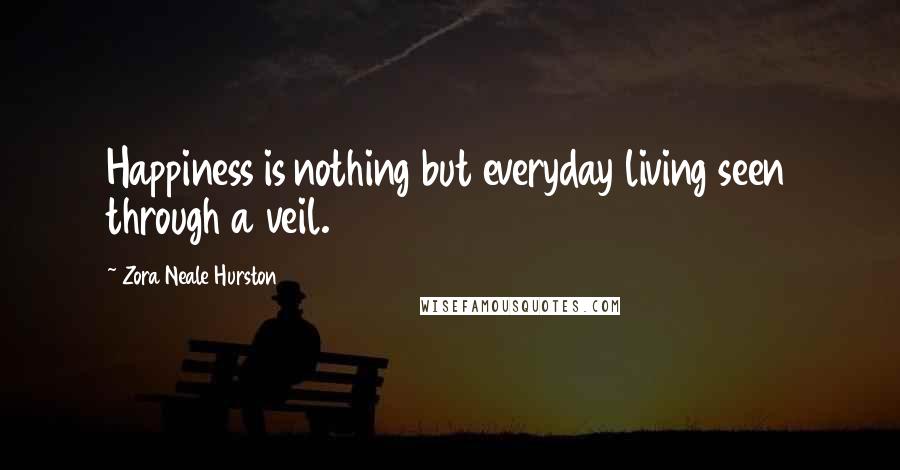 Zora Neale Hurston Quotes: Happiness is nothing but everyday living seen through a veil.