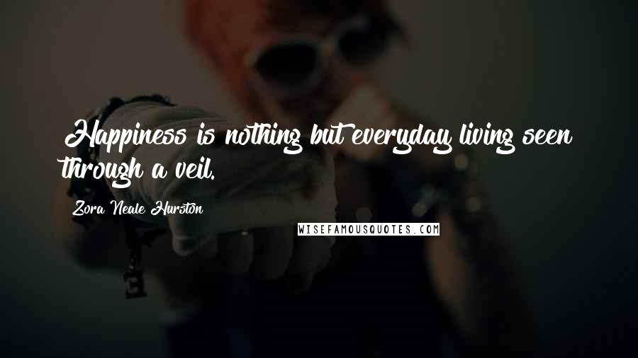 Zora Neale Hurston Quotes: Happiness is nothing but everyday living seen through a veil.