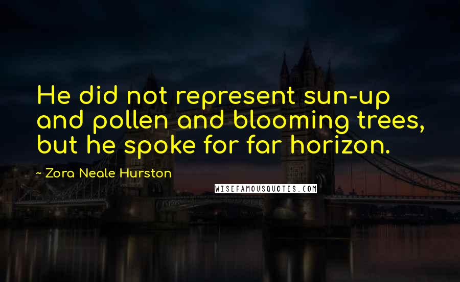 Zora Neale Hurston Quotes: He did not represent sun-up and pollen and blooming trees, but he spoke for far horizon.