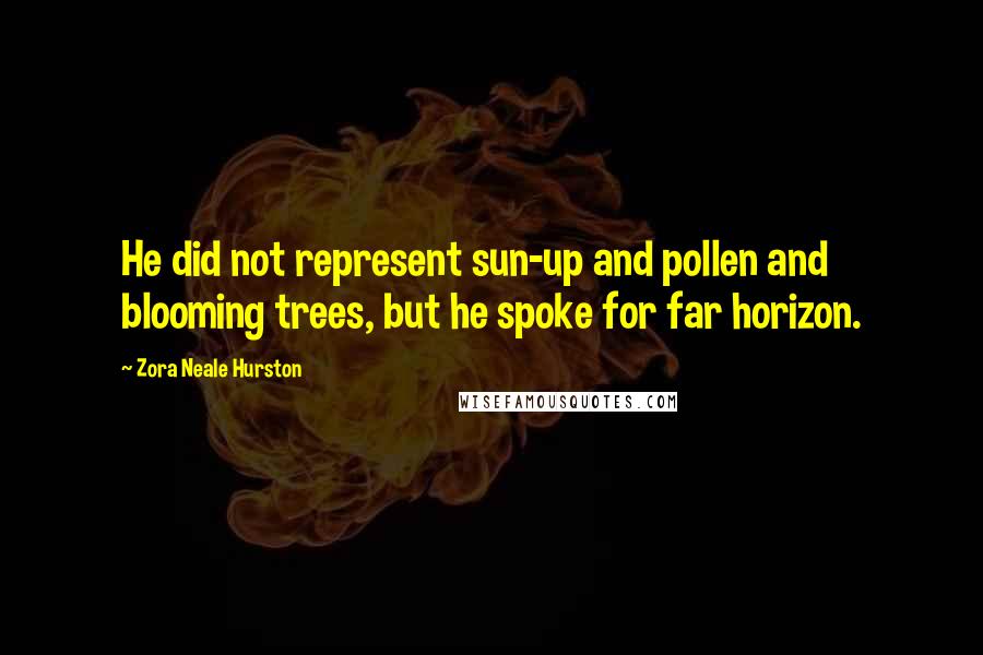 Zora Neale Hurston Quotes: He did not represent sun-up and pollen and blooming trees, but he spoke for far horizon.