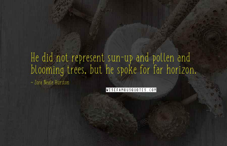 Zora Neale Hurston Quotes: He did not represent sun-up and pollen and blooming trees, but he spoke for far horizon.