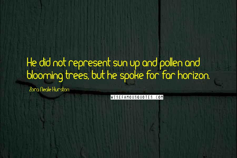 Zora Neale Hurston Quotes: He did not represent sun-up and pollen and blooming trees, but he spoke for far horizon.
