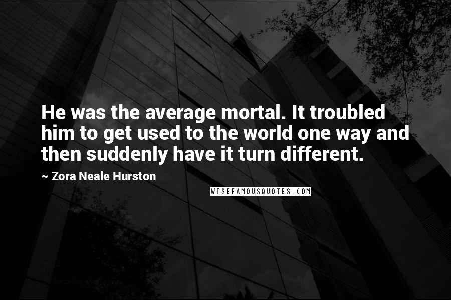 Zora Neale Hurston Quotes: He was the average mortal. It troubled him to get used to the world one way and then suddenly have it turn different.