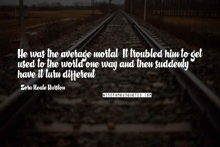 Zora Neale Hurston Quotes: He was the average mortal. It troubled him to get used to the world one way and then suddenly have it turn different.