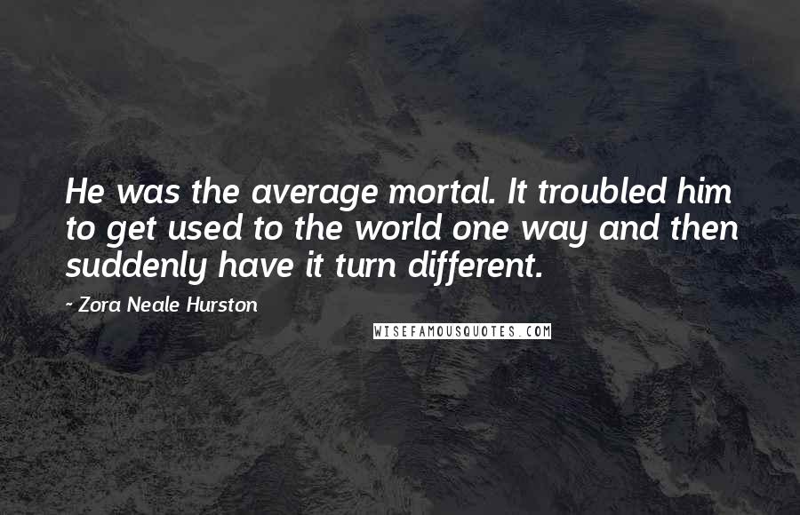 Zora Neale Hurston Quotes: He was the average mortal. It troubled him to get used to the world one way and then suddenly have it turn different.