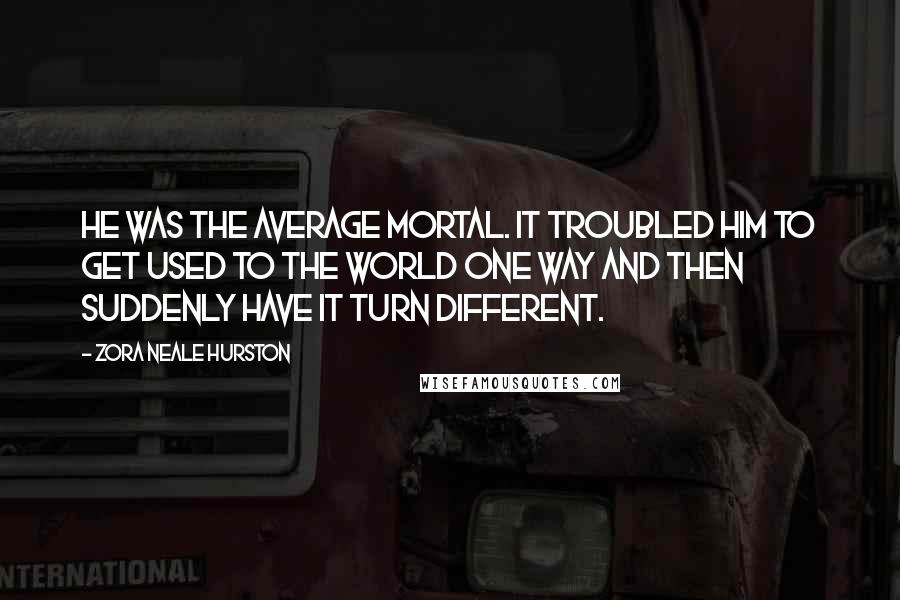 Zora Neale Hurston Quotes: He was the average mortal. It troubled him to get used to the world one way and then suddenly have it turn different.