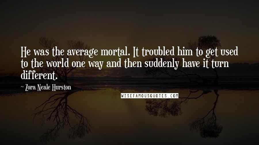Zora Neale Hurston Quotes: He was the average mortal. It troubled him to get used to the world one way and then suddenly have it turn different.