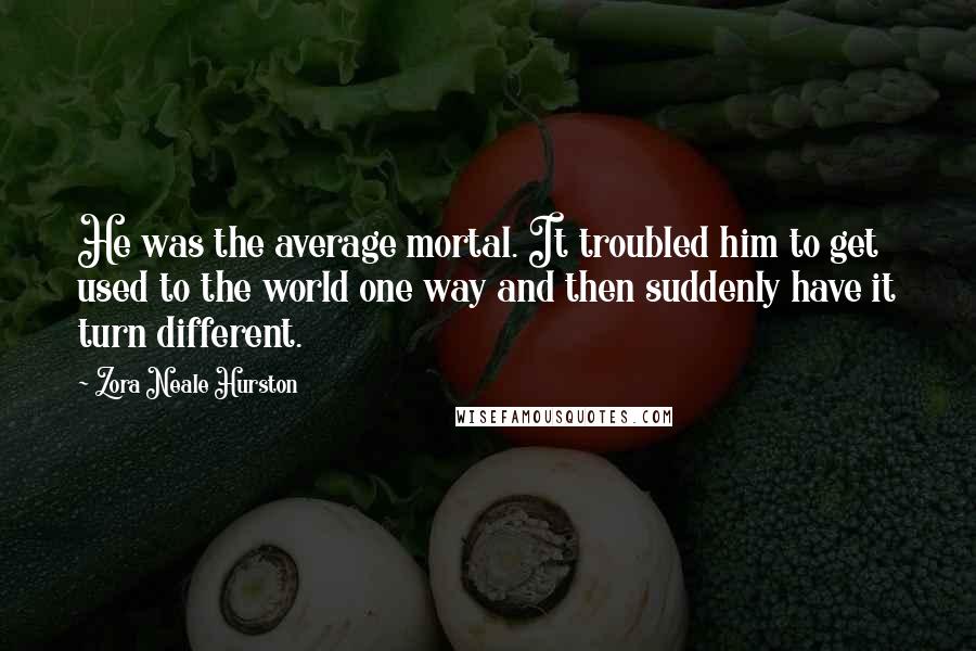 Zora Neale Hurston Quotes: He was the average mortal. It troubled him to get used to the world one way and then suddenly have it turn different.