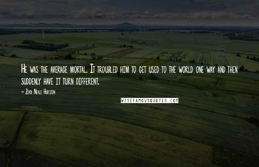 Zora Neale Hurston Quotes: He was the average mortal. It troubled him to get used to the world one way and then suddenly have it turn different.