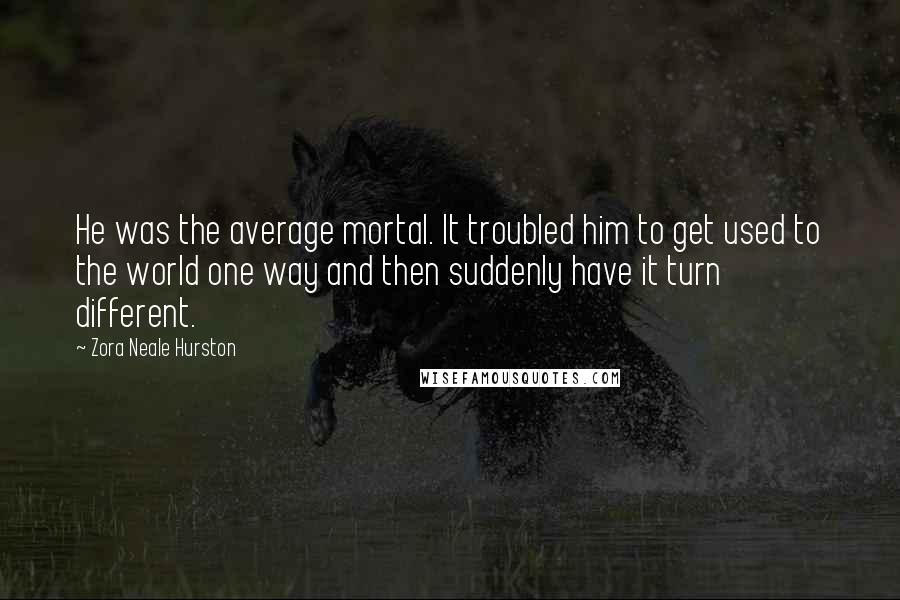Zora Neale Hurston Quotes: He was the average mortal. It troubled him to get used to the world one way and then suddenly have it turn different.