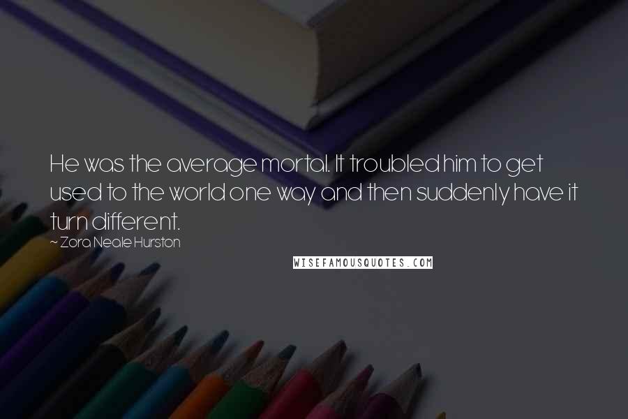 Zora Neale Hurston Quotes: He was the average mortal. It troubled him to get used to the world one way and then suddenly have it turn different.