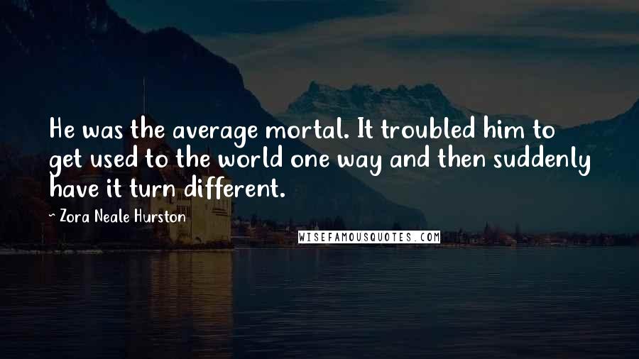 Zora Neale Hurston Quotes: He was the average mortal. It troubled him to get used to the world one way and then suddenly have it turn different.