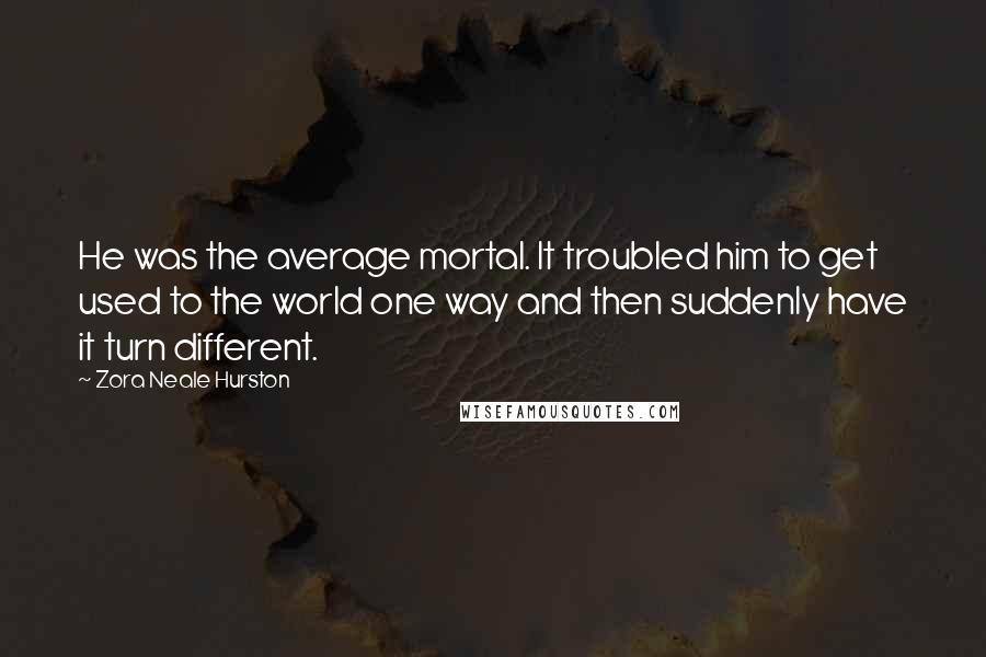 Zora Neale Hurston Quotes: He was the average mortal. It troubled him to get used to the world one way and then suddenly have it turn different.