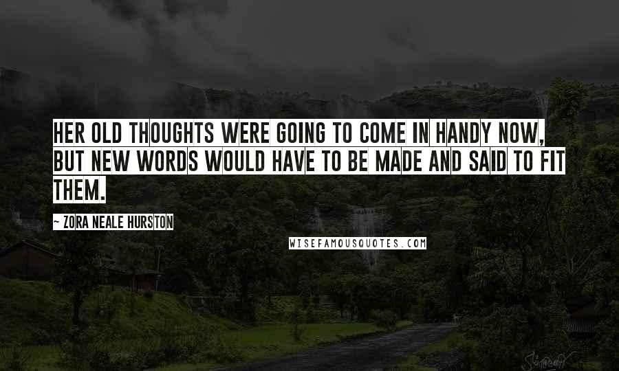 Zora Neale Hurston Quotes: Her old thoughts were going to come in handy now, but new words would have to be made and said to fit them.