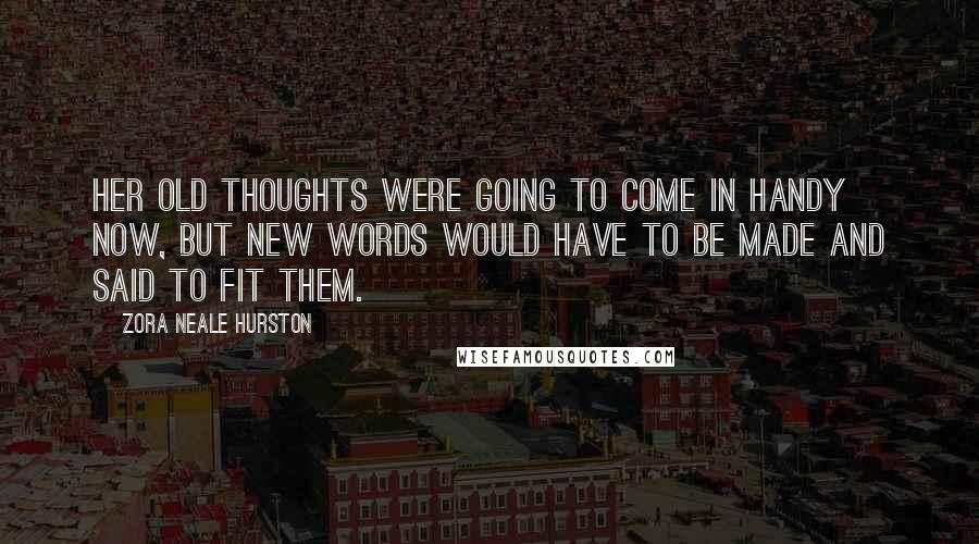 Zora Neale Hurston Quotes: Her old thoughts were going to come in handy now, but new words would have to be made and said to fit them.