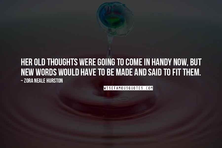 Zora Neale Hurston Quotes: Her old thoughts were going to come in handy now, but new words would have to be made and said to fit them.