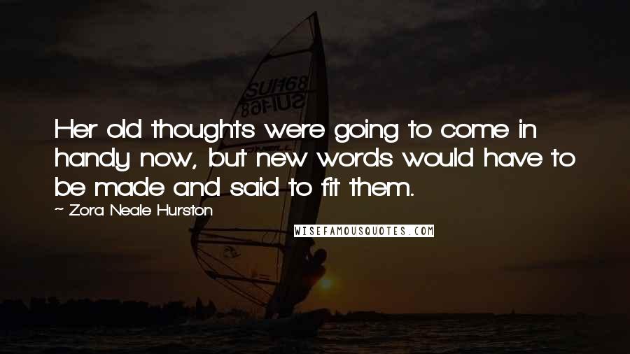 Zora Neale Hurston Quotes: Her old thoughts were going to come in handy now, but new words would have to be made and said to fit them.