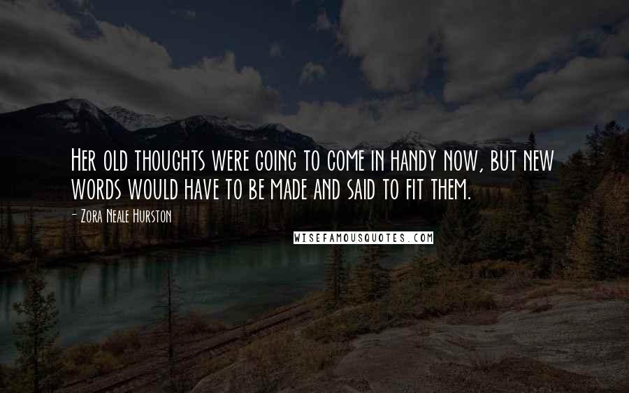 Zora Neale Hurston Quotes: Her old thoughts were going to come in handy now, but new words would have to be made and said to fit them.