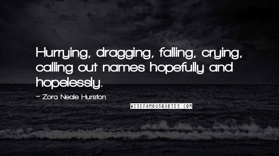 Zora Neale Hurston Quotes: Hurrying, dragging, falling, crying, calling out names hopefully and hopelessly.