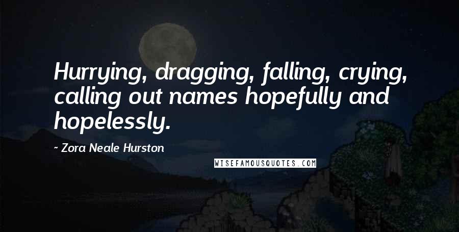 Zora Neale Hurston Quotes: Hurrying, dragging, falling, crying, calling out names hopefully and hopelessly.