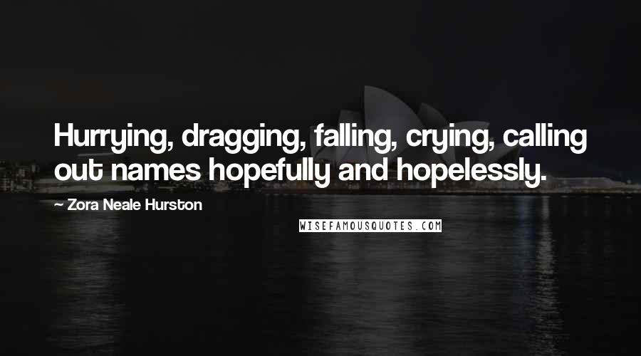 Zora Neale Hurston Quotes: Hurrying, dragging, falling, crying, calling out names hopefully and hopelessly.