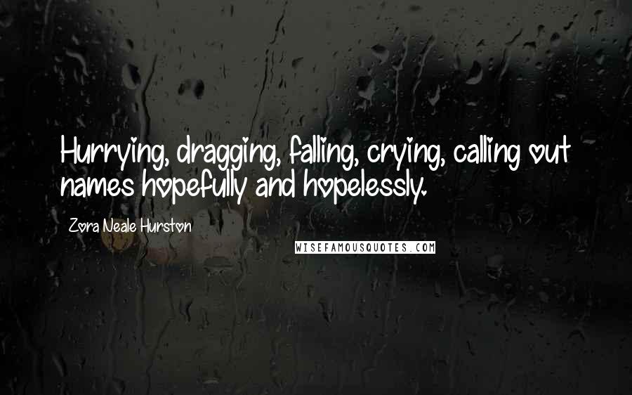 Zora Neale Hurston Quotes: Hurrying, dragging, falling, crying, calling out names hopefully and hopelessly.