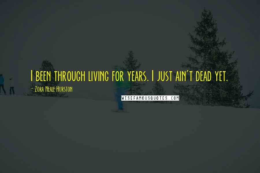 Zora Neale Hurston Quotes: I been through living for years. I just ain't dead yet.