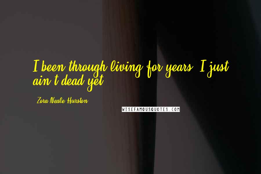 Zora Neale Hurston Quotes: I been through living for years. I just ain't dead yet.