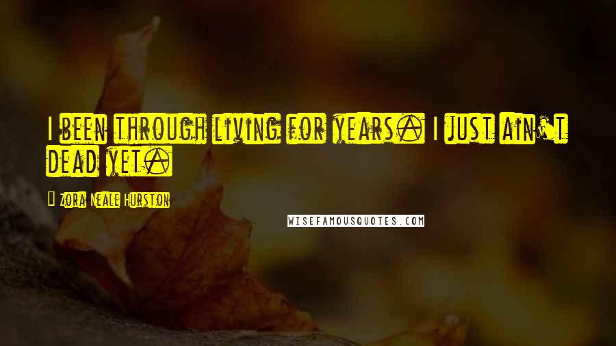 Zora Neale Hurston Quotes: I been through living for years. I just ain't dead yet.