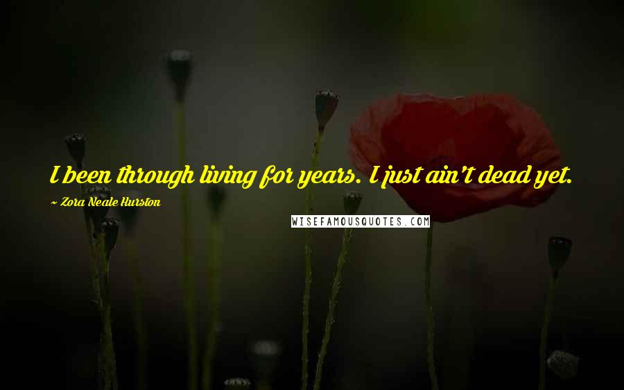 Zora Neale Hurston Quotes: I been through living for years. I just ain't dead yet.