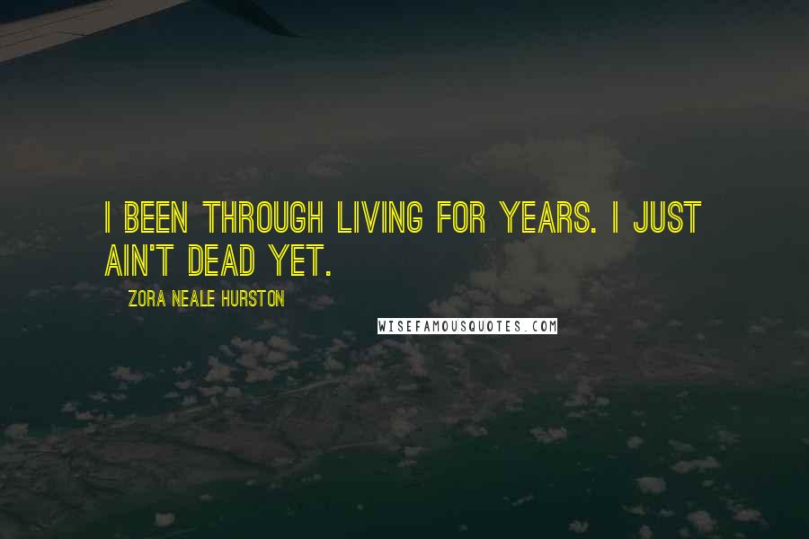 Zora Neale Hurston Quotes: I been through living for years. I just ain't dead yet.