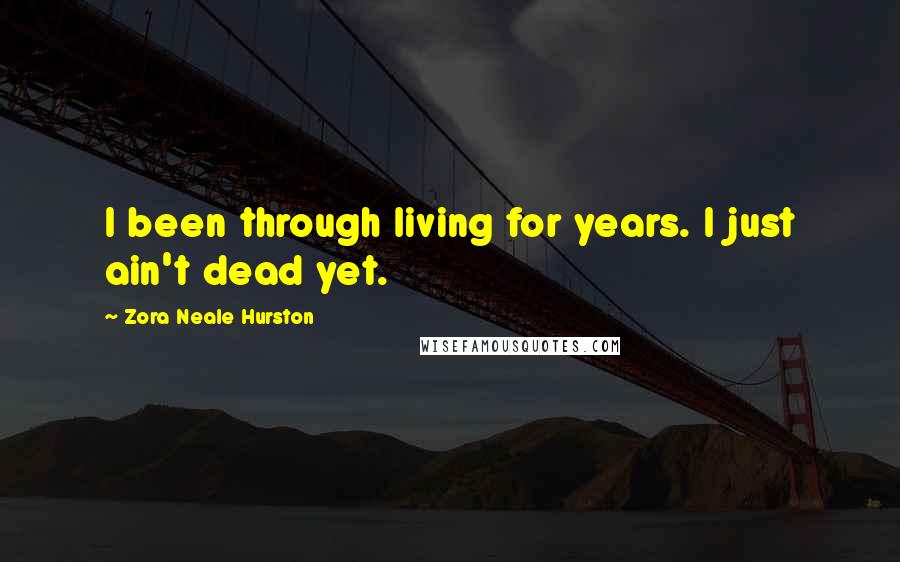 Zora Neale Hurston Quotes: I been through living for years. I just ain't dead yet.