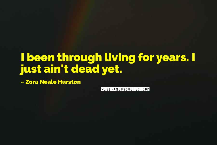 Zora Neale Hurston Quotes: I been through living for years. I just ain't dead yet.