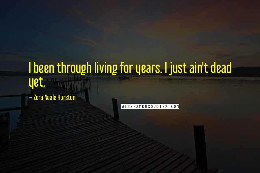 Zora Neale Hurston Quotes: I been through living for years. I just ain't dead yet.