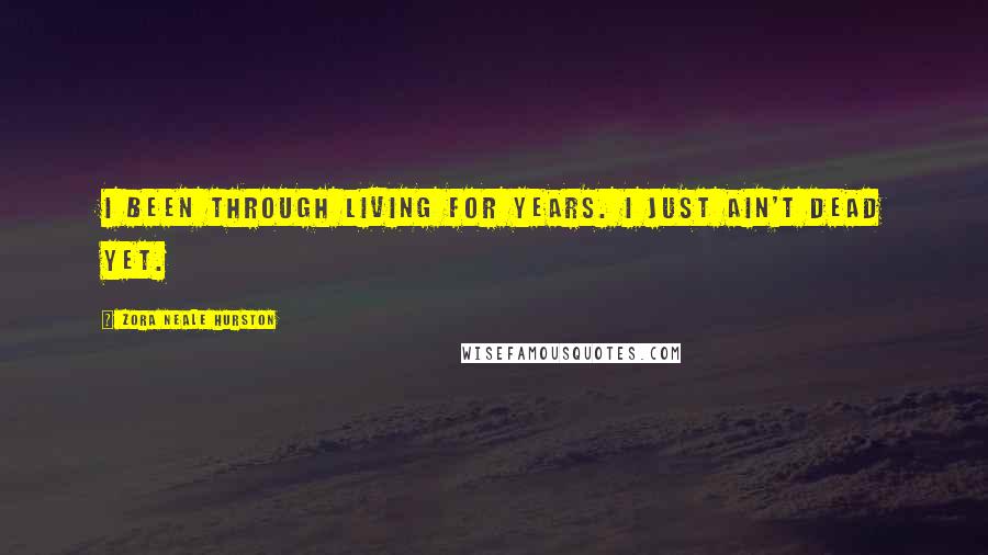 Zora Neale Hurston Quotes: I been through living for years. I just ain't dead yet.