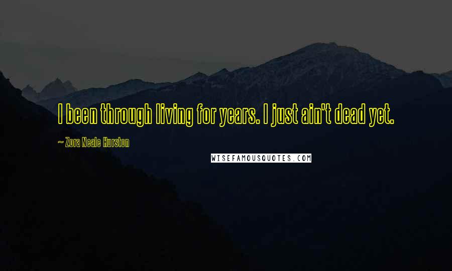 Zora Neale Hurston Quotes: I been through living for years. I just ain't dead yet.
