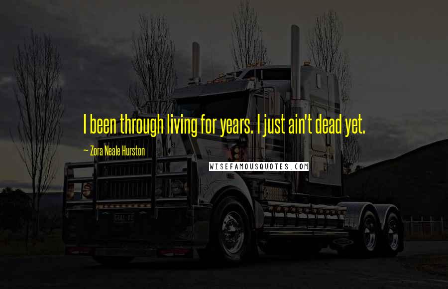 Zora Neale Hurston Quotes: I been through living for years. I just ain't dead yet.