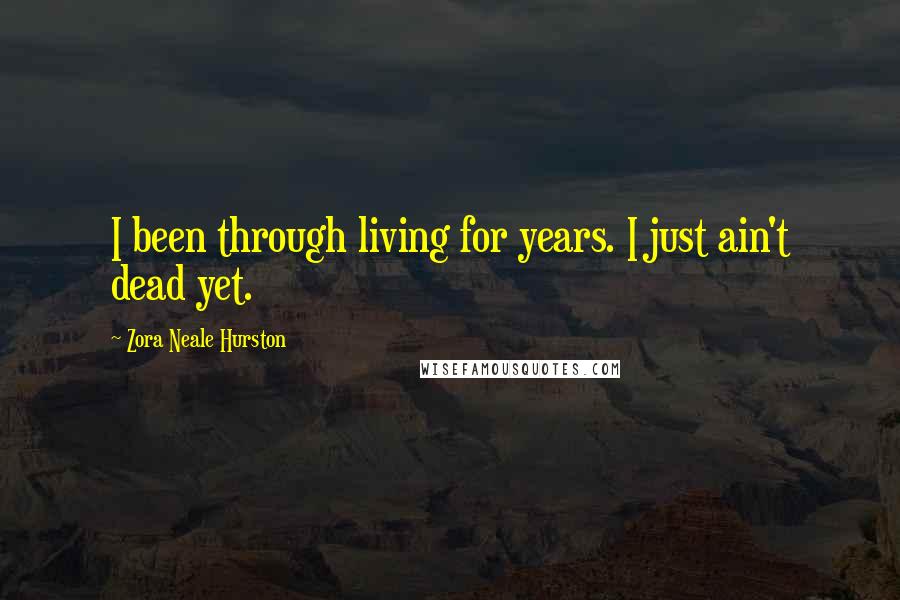 Zora Neale Hurston Quotes: I been through living for years. I just ain't dead yet.