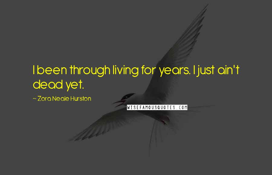 Zora Neale Hurston Quotes: I been through living for years. I just ain't dead yet.