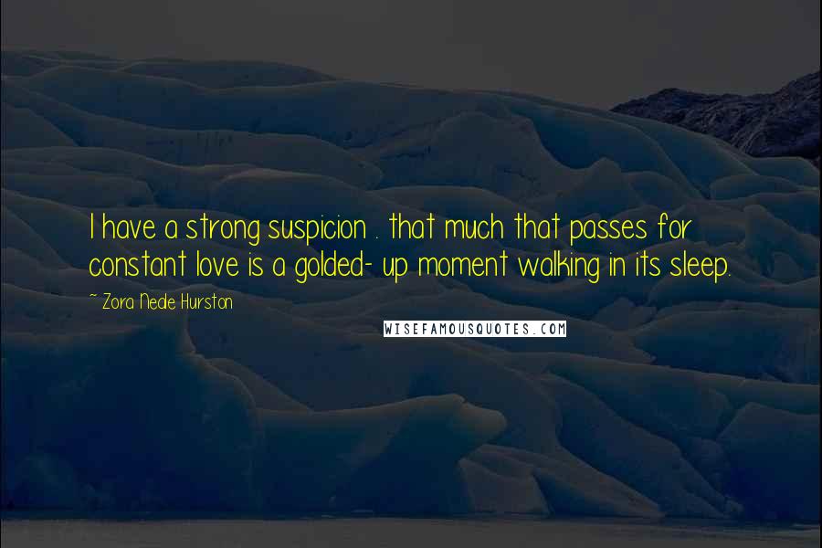 Zora Neale Hurston Quotes: I have a strong suspicion . that much that passes for constant love is a golded- up moment walking in its sleep.