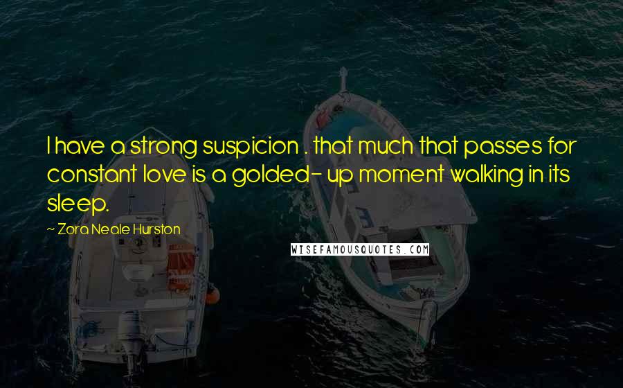 Zora Neale Hurston Quotes: I have a strong suspicion . that much that passes for constant love is a golded- up moment walking in its sleep.