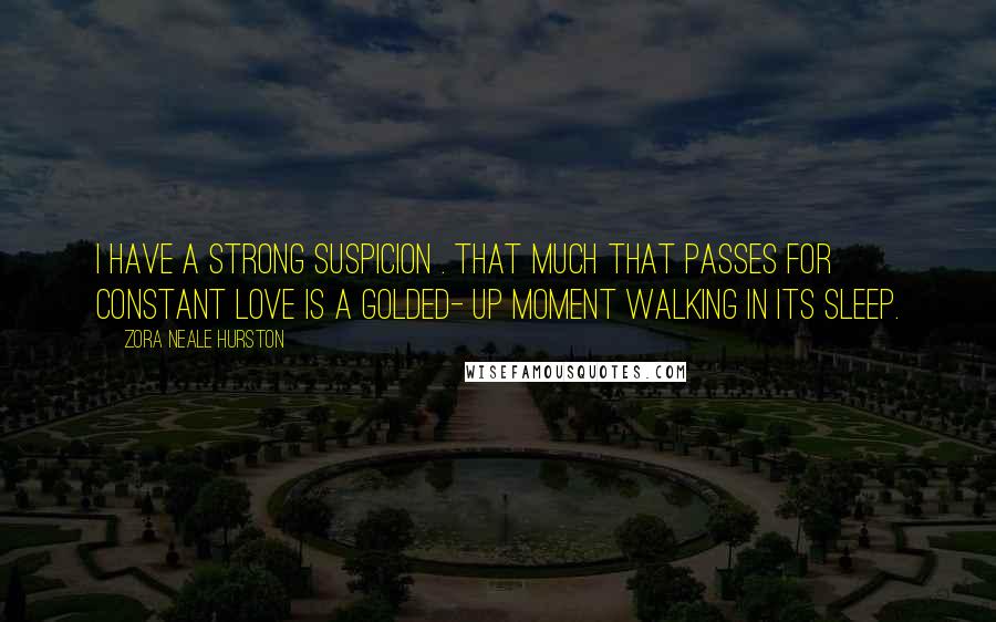 Zora Neale Hurston Quotes: I have a strong suspicion . that much that passes for constant love is a golded- up moment walking in its sleep.