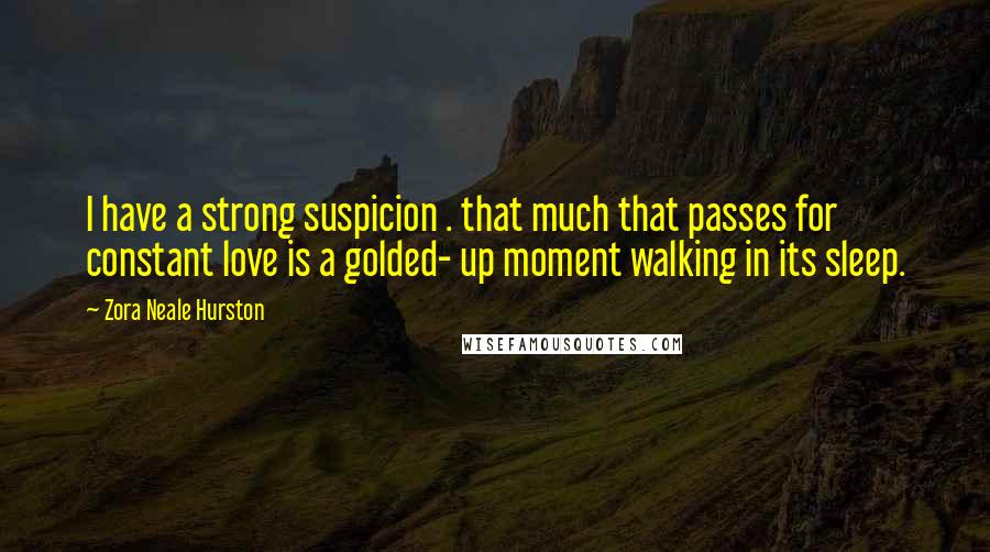 Zora Neale Hurston Quotes: I have a strong suspicion . that much that passes for constant love is a golded- up moment walking in its sleep.