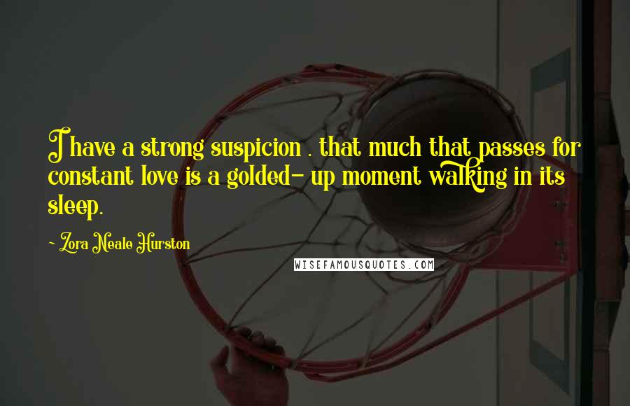 Zora Neale Hurston Quotes: I have a strong suspicion . that much that passes for constant love is a golded- up moment walking in its sleep.