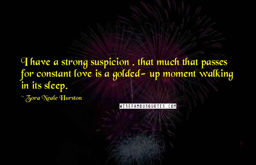 Zora Neale Hurston Quotes: I have a strong suspicion . that much that passes for constant love is a golded- up moment walking in its sleep.