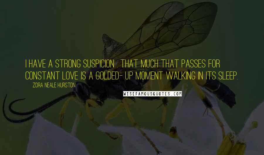 Zora Neale Hurston Quotes: I have a strong suspicion . that much that passes for constant love is a golded- up moment walking in its sleep.