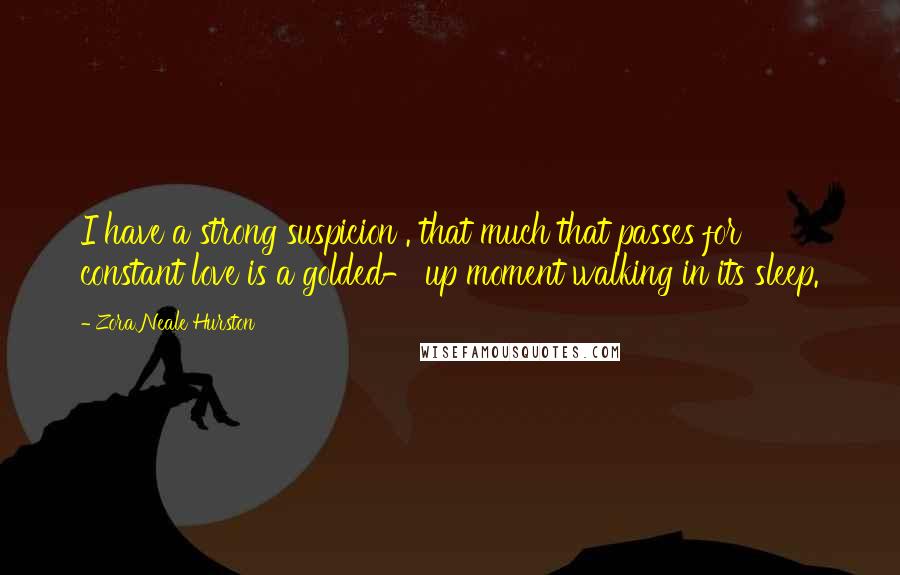 Zora Neale Hurston Quotes: I have a strong suspicion . that much that passes for constant love is a golded- up moment walking in its sleep.